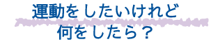 運動をしたいけれど何をしたら？